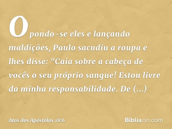 Opondo-se eles e lançando maldições, Paulo sacudiu a roupa e lhes disse: "Caia sobre a cabeça de vocês o seu próprio sangue! Estou livre da minha responsabilida