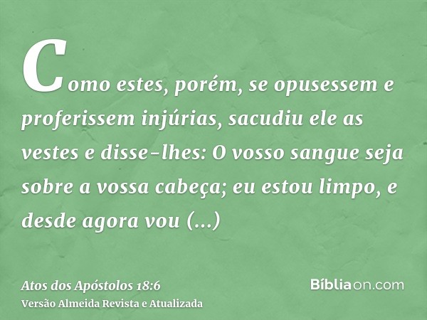 Como estes, porém, se opusessem e proferissem injúrias, sacudiu ele as vestes e disse-lhes: O vosso sangue seja sobre a vossa cabeça; eu estou limpo, e desde ag