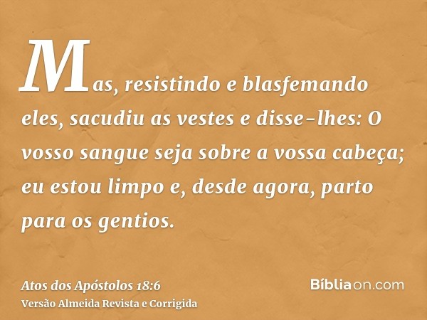 Mas, resistindo e blasfemando eles, sacudiu as vestes e disse-lhes: O vosso sangue seja sobre a vossa cabeça; eu estou limpo e, desde agora, parto para os genti