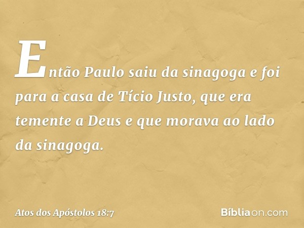 Então Paulo saiu da sinagoga e foi para a casa de Tício Justo, que era temente a Deus e que morava ao lado da sinagoga. -- Atos dos Apóstolos 18:7