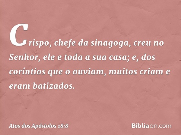 Crispo, chefe da sinagoga, creu no Senhor, ele e toda a sua casa; e, dos coríntios que o ouviam, muitos criam e eram batizados. -- Atos dos Apóstolos 18:8