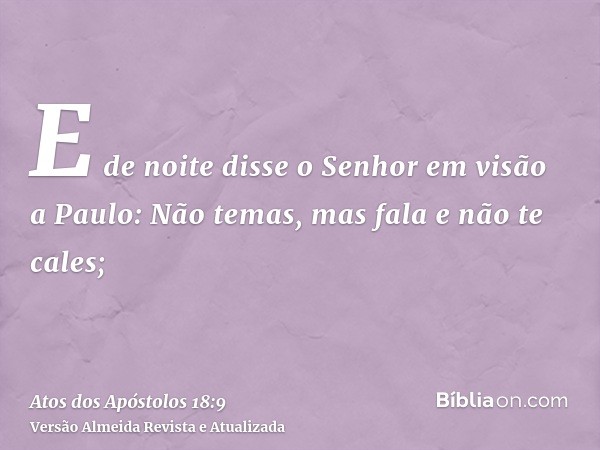 E de noite disse o Senhor em visão a Paulo: Não temas, mas fala e não te cales;