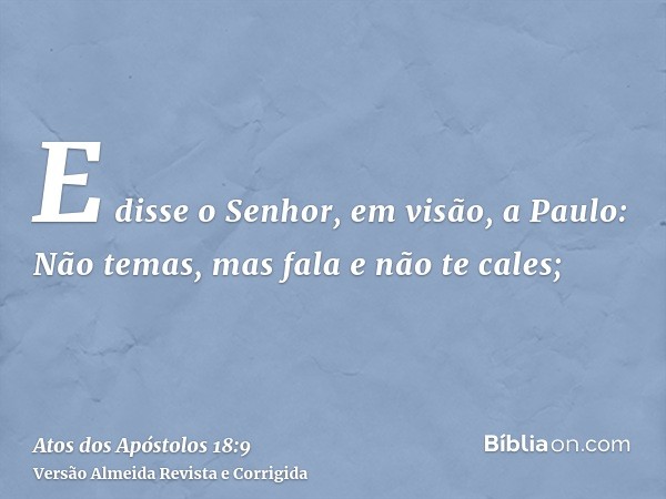 E disse o Senhor, em visão, a Paulo: Não temas, mas fala e não te cales;