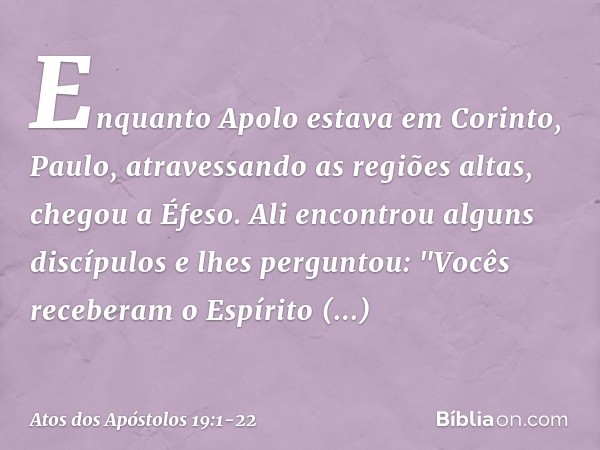 Enquanto Apolo estava em Corinto, Paulo, atravessando as regiões altas, chegou a Éfeso. Ali encontrou alguns discípulos e lhes perguntou: "Vocês receberam o Esp