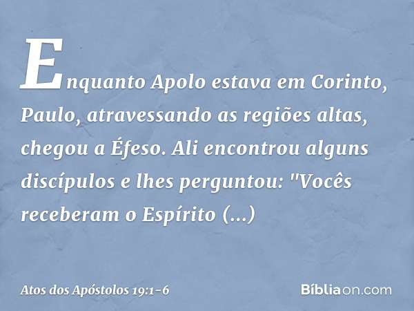 Enquanto Apolo estava em Corinto, Paulo, atravessando as regiões altas, chegou a Éfeso. Ali encontrou alguns discípulos e lhes perguntou: "Vocês receberam o Esp