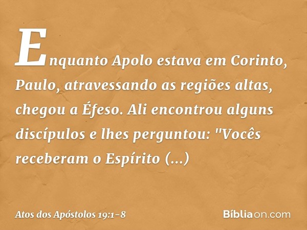 Enquanto Apolo estava em Corinto, Paulo, atravessando as regiões altas, chegou a Éfeso. Ali encontrou alguns discípulos e lhes perguntou: "Vocês receberam o Esp