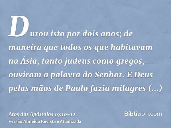 Durou isto por dois anos; de maneira que todos os que habitavam na Ásia, tanto judeus como gregos, ouviram a palavra do Senhor.E Deus pelas mãos de Paulo fazia 