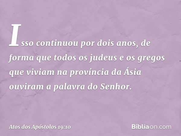 Isso continuou por dois anos, de forma que todos os judeus e os gregos que viviam na província da Ásia ouviram a palavra do Senhor. -- Atos dos Apóstolos 19:10