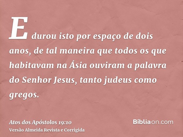 E durou isto por espaço de dois anos, de tal maneira que todos os que habitavam na Ásia ouviram a palavra do Senhor Jesus, tanto judeus como gregos.