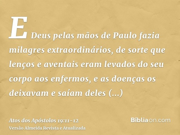 E Deus pelas mãos de Paulo fazia milagres extraordinários,de sorte que lenços e aventais eram levados do seu corpo aos enfermos, e as doenças os deixavam e saía