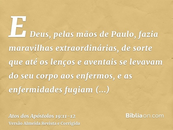 E Deus, pelas mãos de Paulo, fazia maravilhas extraordinárias,de sorte que até os lenços e aventais se levavam do seu corpo aos enfermos, e as enfermidades fugi