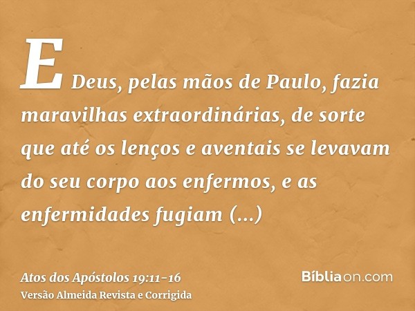 E Deus, pelas mãos de Paulo, fazia maravilhas extraordinárias,de sorte que até os lenços e aventais se levavam do seu corpo aos enfermos, e as enfermidades fugi