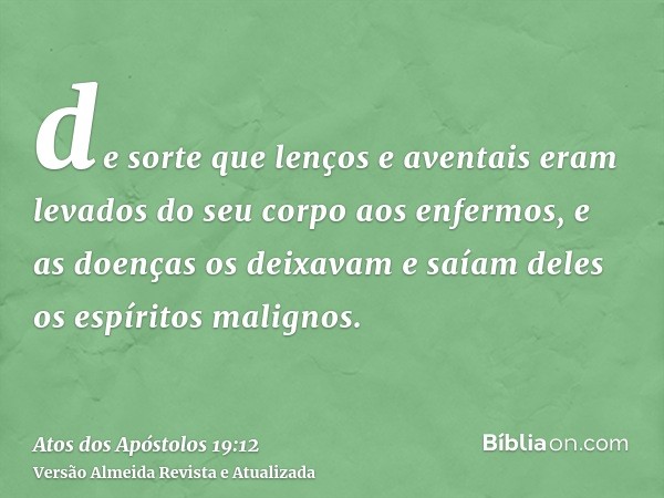 de sorte que lenços e aventais eram levados do seu corpo aos enfermos, e as doenças os deixavam e saíam deles os espíritos malignos.