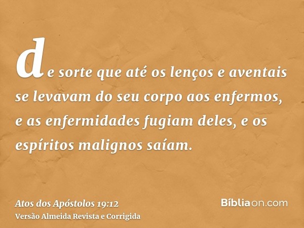 de sorte que até os lenços e aventais se levavam do seu corpo aos enfermos, e as enfermidades fugiam deles, e os espíritos malignos saíam.