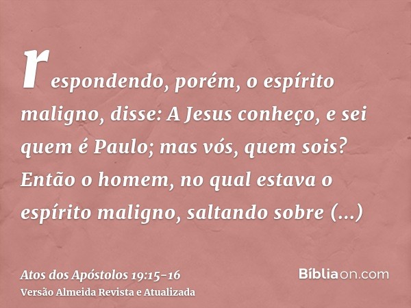 respondendo, porém, o espírito maligno, disse: A Jesus conheço, e sei quem é Paulo; mas vós, quem sois?Então o homem, no qual estava o espírito maligno, saltand