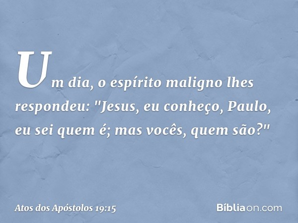 Um dia, o espírito maligno lhes respondeu: "Jesus, eu conheço, Paulo, eu sei quem é; mas vocês, quem são?" -- Atos dos Apóstolos 19:15