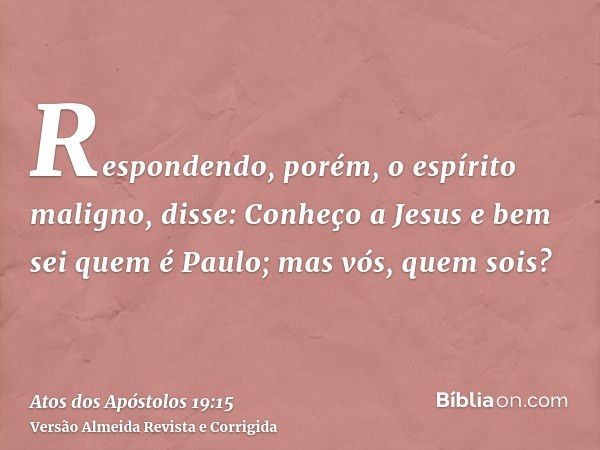 Respondendo, porém, o espírito maligno, disse: Conheço a Jesus e bem sei quem é Paulo; mas vós, quem sois?