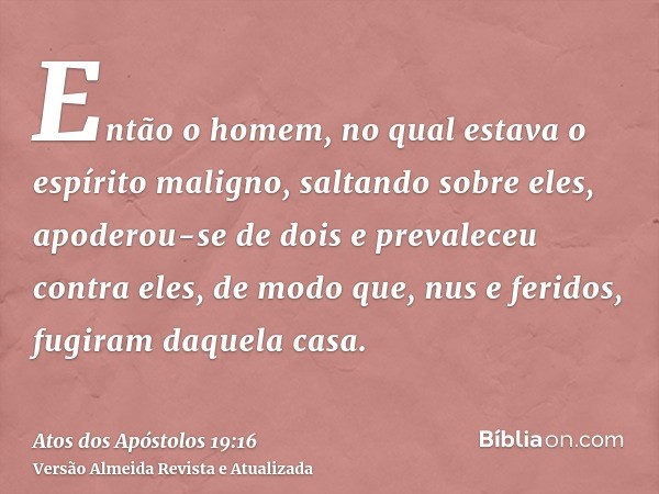 Então o homem, no qual estava o espírito maligno, saltando sobre eles, apoderou-se de dois e prevaleceu contra eles, de modo que, nus e feridos, fugiram daquela