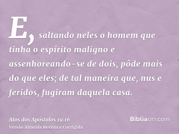 E, saltando neles o homem que tinha o espírito maligno e assenhoreando-se de dois, pôde mais do que eles; de tal maneira que, nus e feridos, fugiram daquela cas