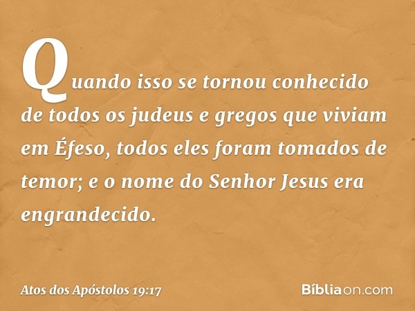 Quando isso se tornou conhecido de todos os judeus e gregos que viviam em Éfeso, todos eles foram tomados de temor; e o nome do Senhor Jesus era engrandecido. -