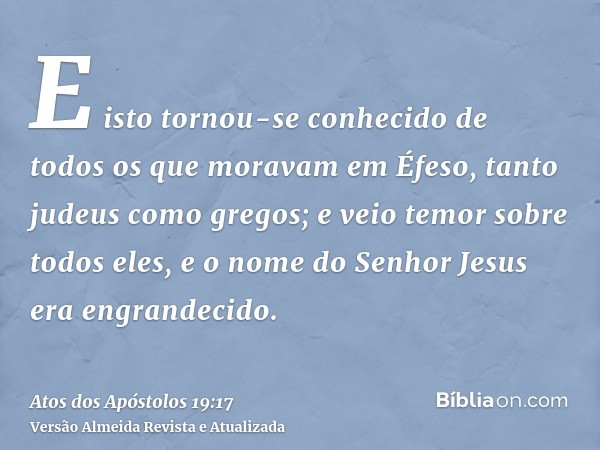 E isto tornou-se conhecido de todos os que moravam em Éfeso, tanto judeus como gregos; e veio temor sobre todos eles, e o nome do Senhor Jesus era engrandecido.