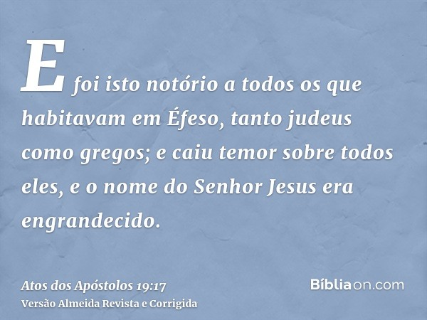 E foi isto notório a todos os que habitavam em Éfeso, tanto judeus como gregos; e caiu temor sobre todos eles, e o nome do Senhor Jesus era engrandecido.