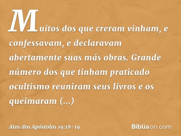 Muitos dos que creram vinham, e confessavam, e declaravam abertamente suas más obras. Grande número dos que tinham praticado ocultismo reuniram seus livros e os