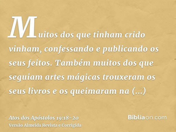 Muitos dos que tinham crido vinham, confessando e publicando os seus feitos.Também muitos dos que seguiam artes mágicas trouxeram os seus livros e os queimaram
