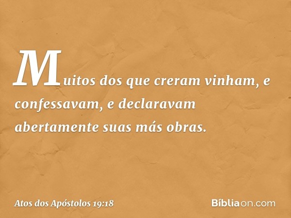 Muitos dos que creram vinham, e confessavam, e declaravam abertamente suas más obras. -- Atos dos Apóstolos 19:18