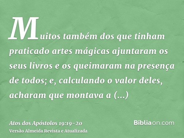 Muitos também dos que tinham praticado artes mágicas ajuntaram os seus livros e os queimaram na presença de todos; e, calculando o valor deles, acharam que mont