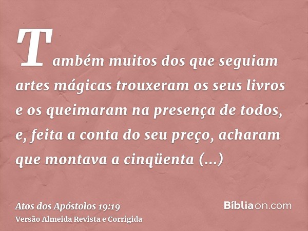 Também muitos dos que seguiam artes mágicas trouxeram os seus livros e os queimaram na presença de todos, e, feita a conta do seu preço, acharam que montava a c