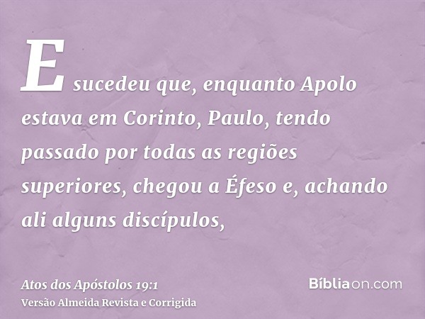 E sucedeu que, enquanto Apolo estava em Corinto, Paulo, tendo passado por todas as regiões superiores, chegou a Éfeso e, achando ali alguns discípulos,