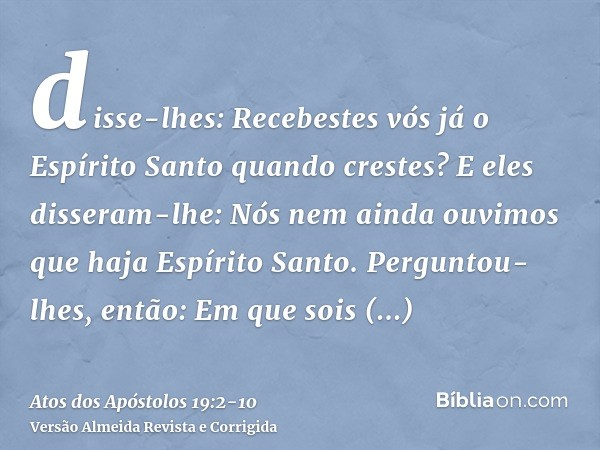 disse-lhes: Recebestes vós já o Espírito Santo quando crestes? E eles disseram-lhe: Nós nem ainda ouvimos que haja Espírito Santo.Perguntou-lhes, então: Em que 