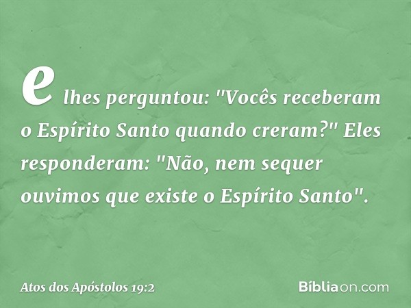 e lhes perguntou: "Vocês receberam o Espírito Santo quando creram?"
Eles responderam: "Não, nem sequer ouvimos que existe o Espírito Santo". -- Atos dos Apóstol