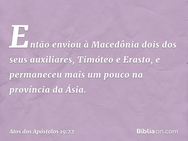 Então enviou à Macedônia dois dos seus auxiliares, Timóteo e Erasto, e permaneceu mais um pouco na província da Ásia. -- Atos dos Apóstolos 19:22