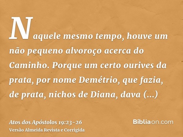 Naquele mesmo tempo, houve um não pequeno alvoroço acerca do Caminho.Porque um certo ourives da prata, por nome Demétrio, que fazia, de prata, nichos de Diana, 