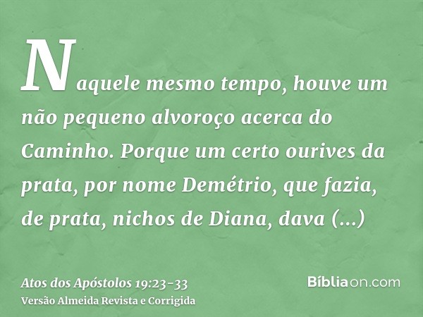 Naquele mesmo tempo, houve um não pequeno alvoroço acerca do Caminho.Porque um certo ourives da prata, por nome Demétrio, que fazia, de prata, nichos de Diana,