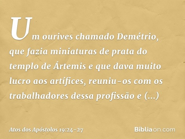 Um ourives chamado Demétrio, que fazia miniaturas de prata do templo de Ártemis e que dava muito lucro aos artífices, reuniu-os com os trabalhadores dessa profi