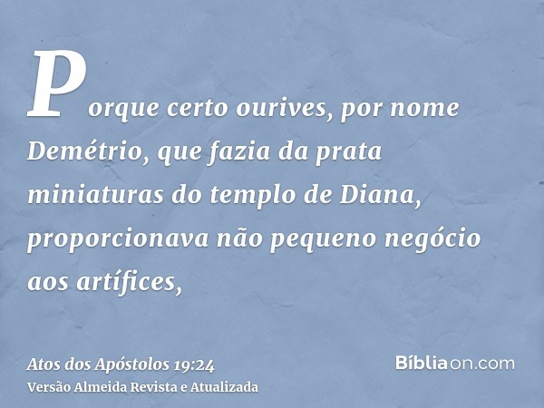 Porque certo ourives, por nome Demétrio, que fazia da prata miniaturas do templo de Diana, proporcionava não pequeno negócio aos artífices,