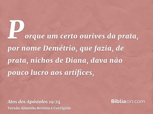 Porque um certo ourives da prata, por nome Demétrio, que fazia, de prata, nichos de Diana, dava não pouco lucro aos artífices,