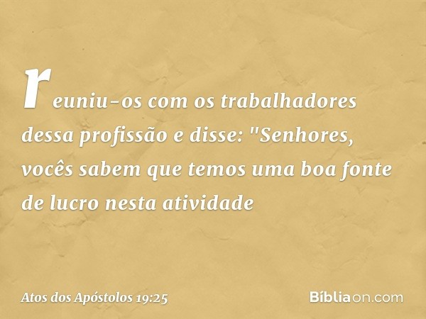 reuniu-os com os trabalhadores dessa profissão e disse: "Senhores, vocês sabem que temos uma boa fonte de lucro nesta atividade -- Atos dos Apóstolos 19:25