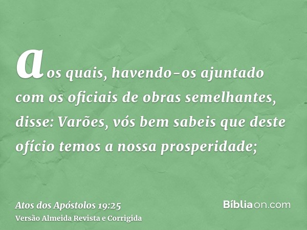 aos quais, havendo-os ajuntado com os oficiais de obras semelhantes, disse: Varões, vós bem sabeis que deste ofício temos a nossa prosperidade;