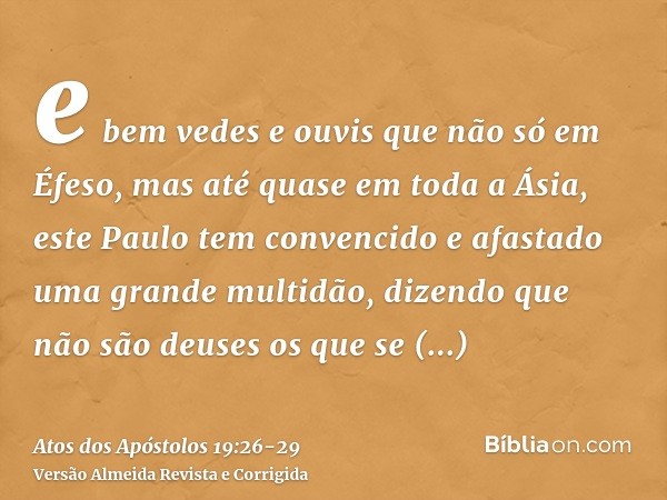 e bem vedes e ouvis que não só em Éfeso, mas até quase em toda a Ásia, este Paulo tem convencido e afastado uma grande multidão, dizendo que não são deuses os q
