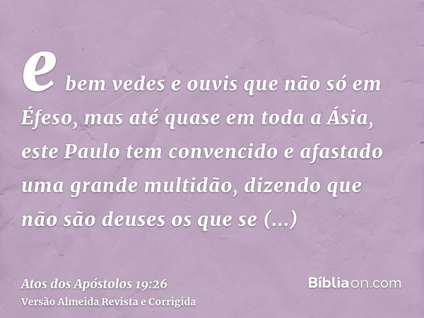 e bem vedes e ouvis que não só em Éfeso, mas até quase em toda a Ásia, este Paulo tem convencido e afastado uma grande multidão, dizendo que não são deuses os q