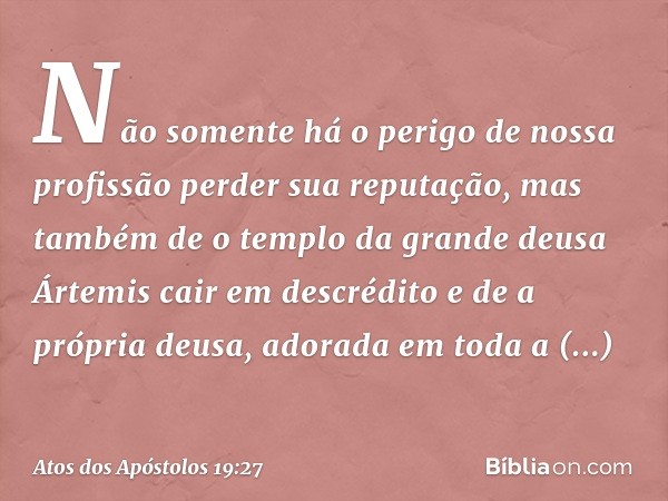 Não somente há o perigo de nossa profissão perder sua reputação, mas também de o templo da grande deusa Ártemis cair em descrédito e de a própria deusa, adorada