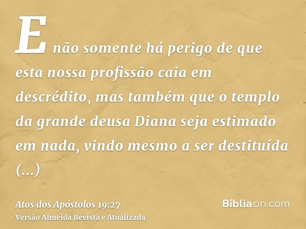 E não somente há perigo de que esta nossa profissão caia em descrédito, mas também que o templo da grande deusa Diana seja estimado em nada, vindo mesmo a ser d