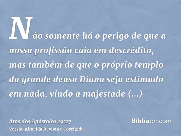 Não somente há o perigo de que a nossa profissão caia em descrédito, mas também de que o próprio templo da grande deusa Diana seja estimado em nada, vindo a maj