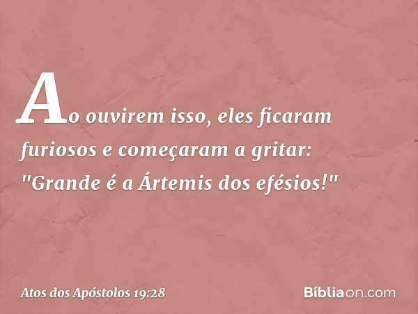 Ao ouvirem isso, eles ficaram furiosos e começaram a gritar: "Grande é a Ártemis dos efésios!" -- Atos dos Apóstolos 19:28