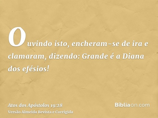 Ouvindo isto, encheram-se de ira e clamaram, dizendo: Grande é a Diana dos efésios!