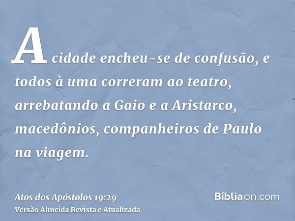 A cidade encheu-se de confusão, e todos à uma correram ao teatro, arrebatando a Gaio e a Aristarco, macedônios, companheiros de Paulo na viagem.